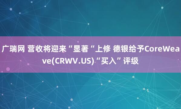 广瑞网 营收将迎来“显著“上修 德银给予CoreWeave(CRWV.US)“买入”评级