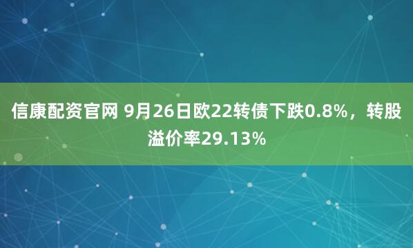信康配资官网 9月26日欧22转债下跌0.8%，转股溢价率29.13%