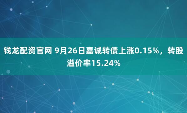 钱龙配资官网 9月26日嘉诚转债上涨0.15%，转股溢价率15.24%