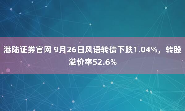 港陆证券官网 9月26日风语转债下跌1.04%，转股溢价率52.6%