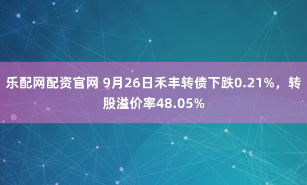 乐配网配资官网 9月26日禾丰转债下跌0.21%，转股溢价率48.05%
