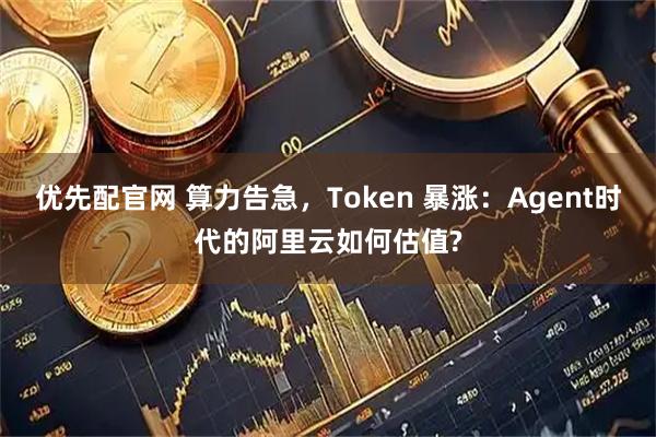 优先配官网 算力告急，Token 暴涨：Agent时代的阿里云如何估值?