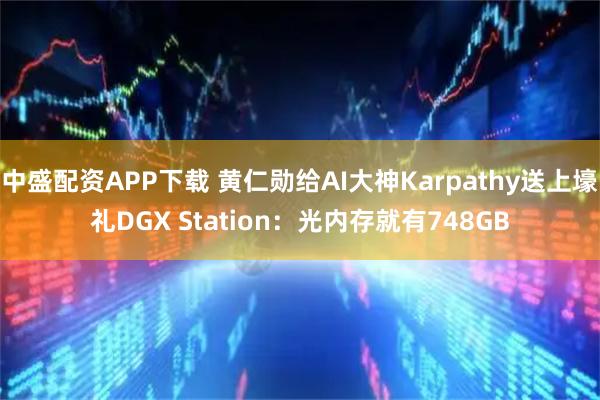 中盛配资APP下载 黄仁勋给AI大神Karpathy送上壕礼DGX Station：光内存就有748GB
