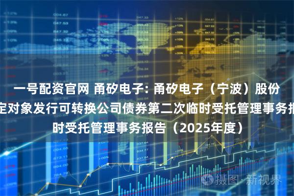 一号配资官网 甬矽电子: 甬矽电子（宁波）股份有限公司向不特定对象发行可转换公司债券第二次临时受托管理事务报告（2025年度）