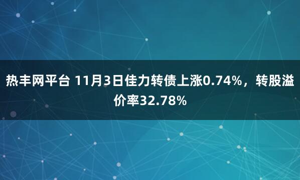 热丰网平台 11月3日佳力转债上涨0.74%，转股溢价率32.78%
