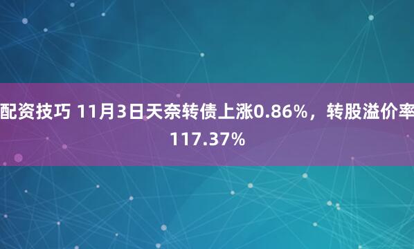 配资技巧 11月3日天奈转债上涨0.86%，转股溢价率117.37%
