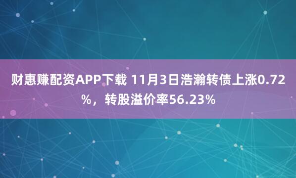 财惠赚配资APP下载 11月3日浩瀚转债上涨0.72%，转股溢价率56.23%