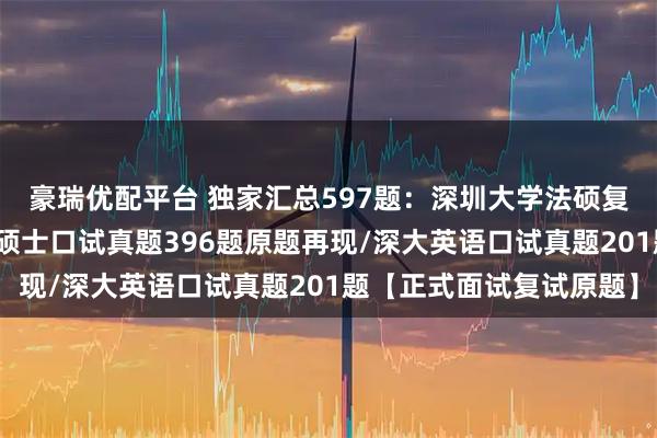 豪瑞优配平台 独家汇总597题:深圳大学法硕复试真题/深圳大学法律硕士口试真题396题原题再现/深大英语口试真题201题【正式面试复试原题】