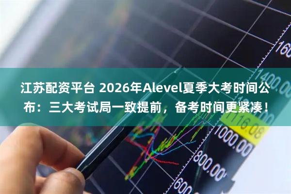 江苏配资平台 2026年Alevel夏季大考时间公布:三大考试局一致提前,备考时间更紧凑!