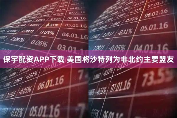保宇配资APP下载 美国将沙特列为非北约主要盟友