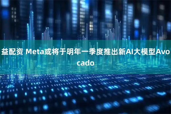 益配资 Meta或将于明年一季度推出新AI大模型Avocado