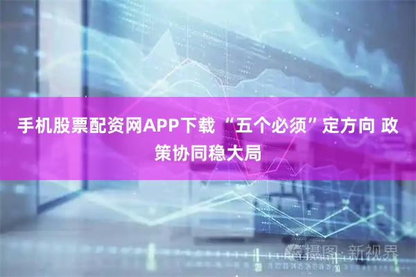 手机股票配资网APP下载 “五个必须”定方向 政策协同稳大局