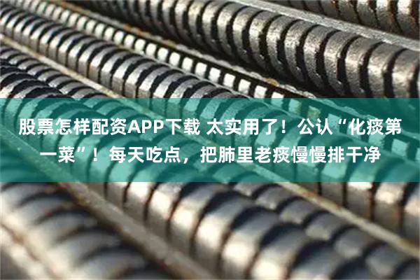 股票怎样配资APP下载 太实用了！公认“化痰第一菜”！每天吃点，把肺里老痰慢慢排干净