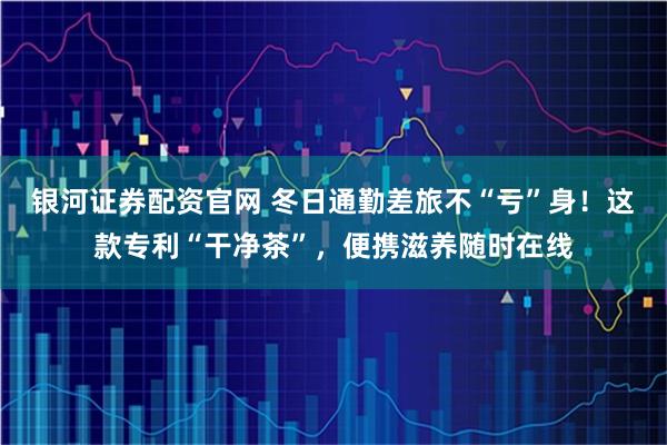 银河证券配资官网 冬日通勤差旅不“亏”身！这款专利“干净茶”，便携滋养随时在线