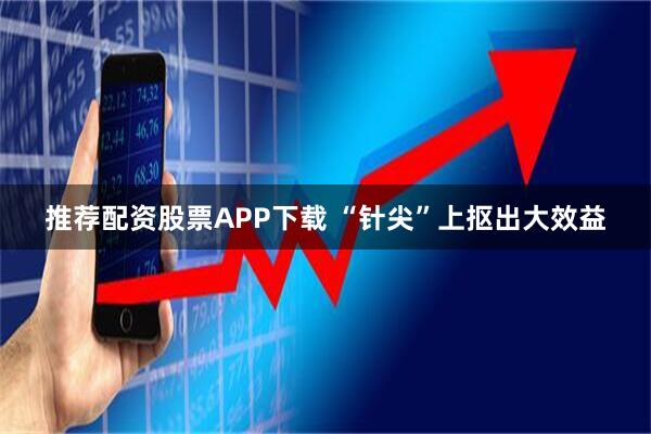 推荐配资股票APP下载 “针尖”上抠出大效益