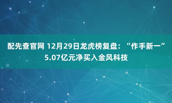 配先查官网 12月29日龙虎榜复盘：“作手新一”5.07亿元净买入金风科技