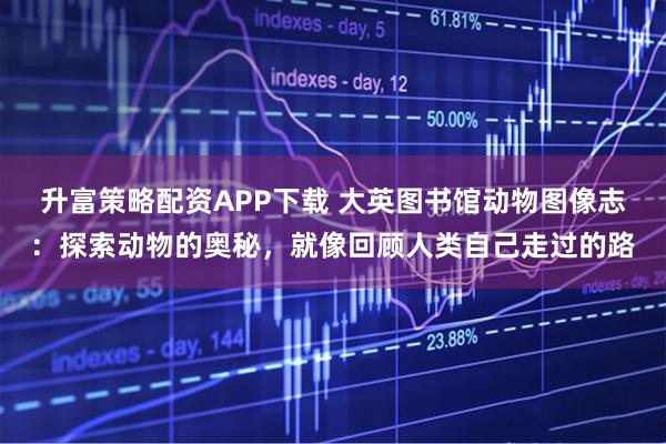 升富策略配资APP下载 大英图书馆动物图像志：探索动物的奥秘，就像回顾人类自己走过的路