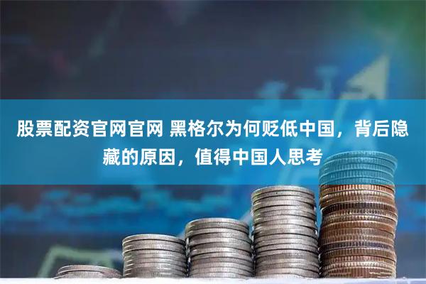 股票配资官网官网 黑格尔为何贬低中国，背后隐藏的原因，值得中国人思考