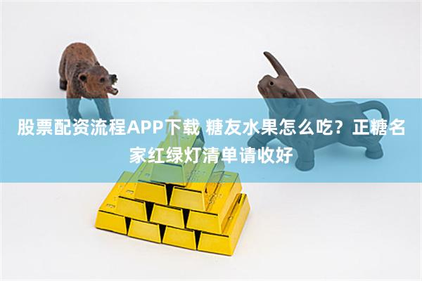 股票配资流程APP下载 糖友水果怎么吃？正糖名家红绿灯清单请收好