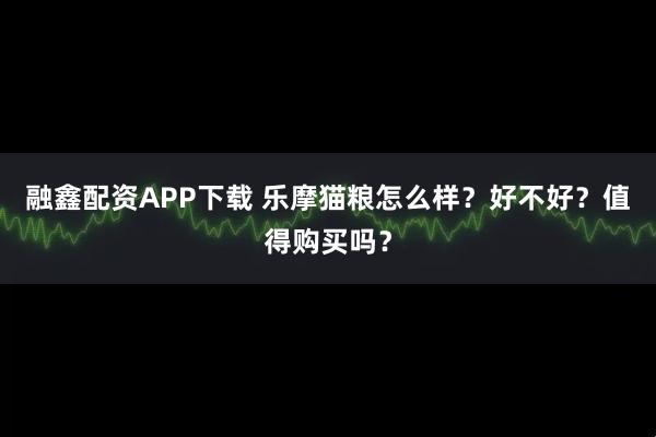 融鑫配资APP下载 乐摩猫粮怎么样？好不好？值得购买吗？