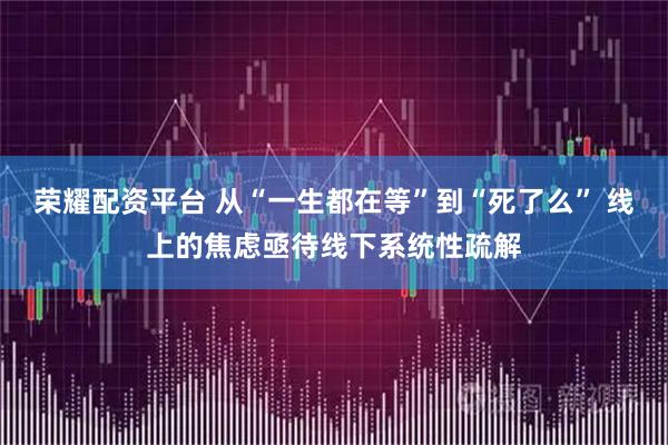 荣耀配资平台 从“一生都在等”到“死了么” 线上的焦虑亟待线下系统性疏解