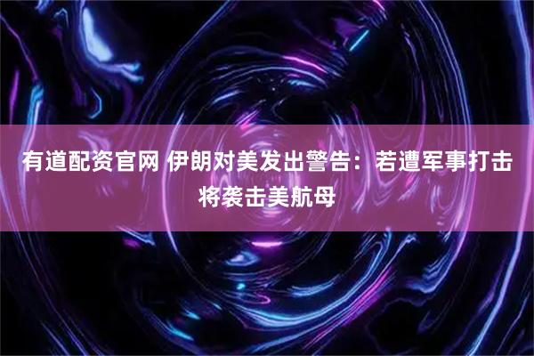 有道配资官网 伊朗对美发出警告：若遭军事打击将袭击美航母