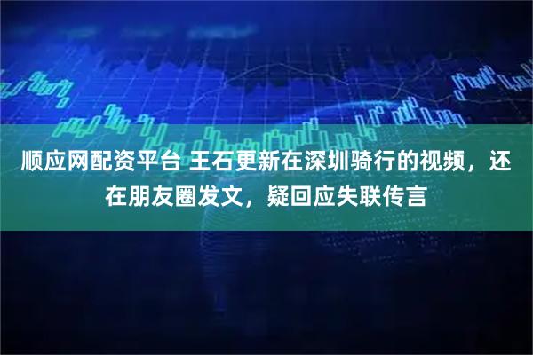 顺应网配资平台 王石更新在深圳骑行的视频，还在朋友圈发文，疑回应失联传言