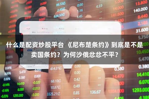 什么是配资炒股平台 《尼布楚条约》到底是不是卖国条约？为何沙俄忿忿不平？