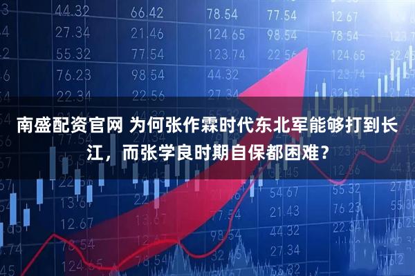 南盛配资官网 为何张作霖时代东北军能够打到长江，而张学良时期自保都困难？
