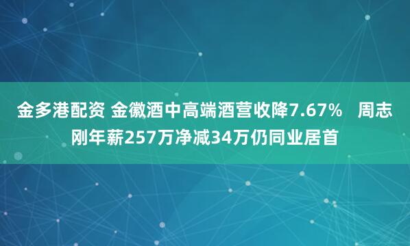 金多港配资 金徽酒中高端酒营收降7.67% 周志刚年薪257万净减34万仍同业居首