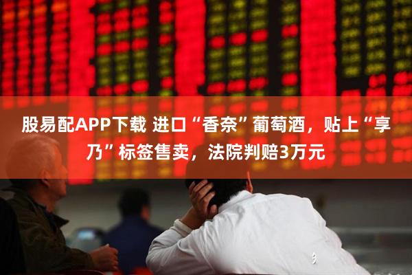 股易配APP下载 进口“香奈”葡萄酒,贴上“享乃”标签售卖,法院判赔3万元