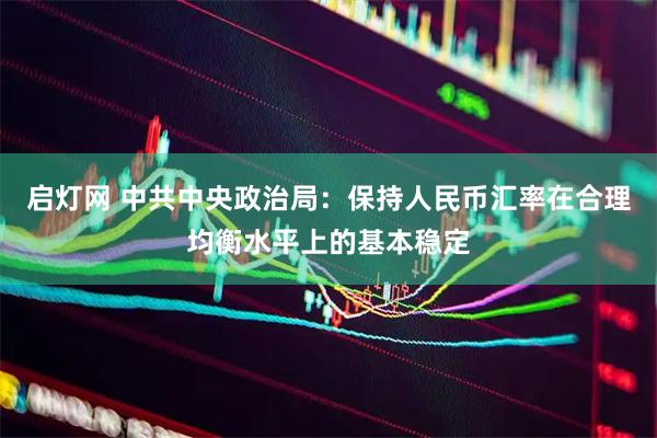 启灯网 中共中央政治局：保持人民币汇率在合理均衡水平上的基本稳定