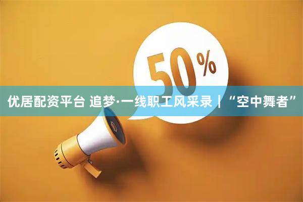 优居配资平台 追梦·一线职工风采录|“空中舞者”